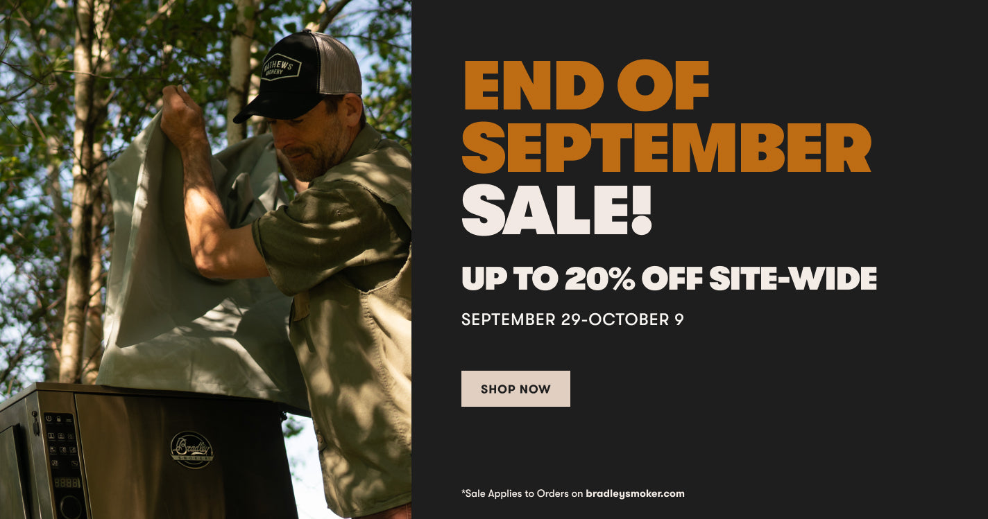 End of September SALE! 
Up to 20% off site-wide
September 29-October 9
Shop Now
*Sale applies to orders on bradleysmoker.com